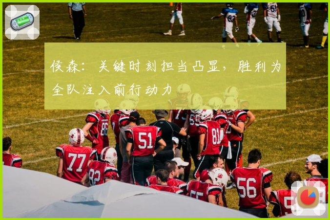 侯森：关键时刻担当凸显，胜利为全队注入前行动力