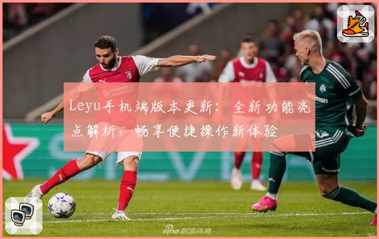 Leyu手机端版本更新：全新功能亮点解析，畅享便捷操作新体验