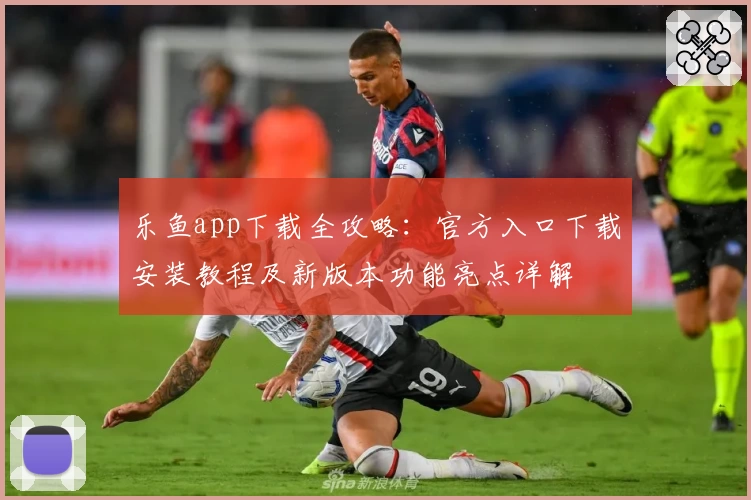 乐鱼app下载全攻略：官方入口下载安装教程及新版本功能亮点详解