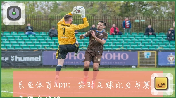 乐鱼体育App:实时足球比分与赛事直播全攻略