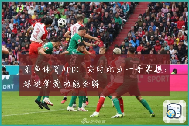 乐鱼体育App：实时比分一手掌握，球迷挚爱功能全解