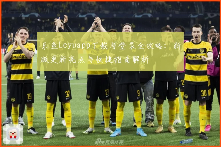 乐鱼Leyuapp下载与登录全攻略：新版更新亮点与快捷指南解析