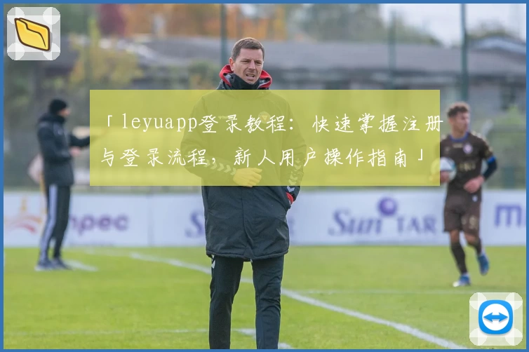 「leyuapp登录教程：快速掌握注册与登录流程，新人用户操作指南」