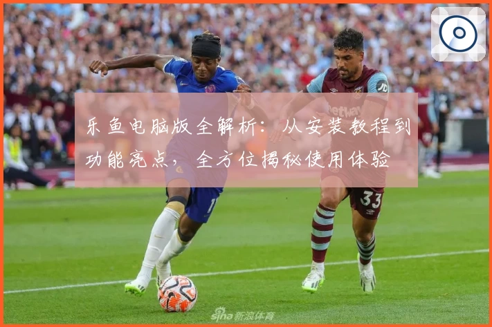 乐鱼电脑版全解析：从安装教程到功能亮点，全方位揭秘使用体验