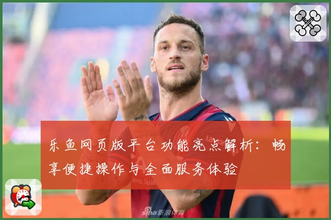 乐鱼网页版平台功能亮点解析：畅享便捷操作与全面服务体验