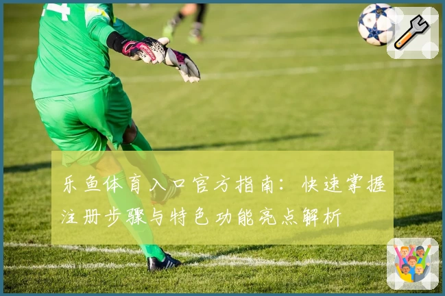 乐鱼体育入口官方指南：快速掌握注册步骤与特色功能亮点解析