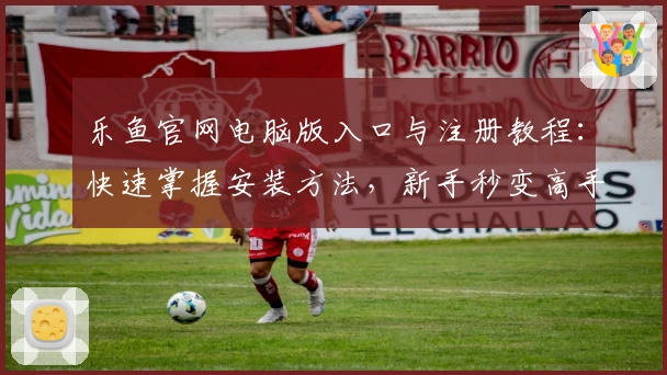 乐鱼官网电脑版入口与注册教程：快速掌握安装方法，新手秒变高手