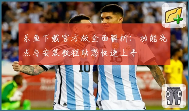 乐鱼下载官方版全面解析:功能亮点与安装教程助您快速上手