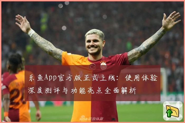 乐鱼App官方版正式上线：使用体验深度测评与功能亮点全面解析