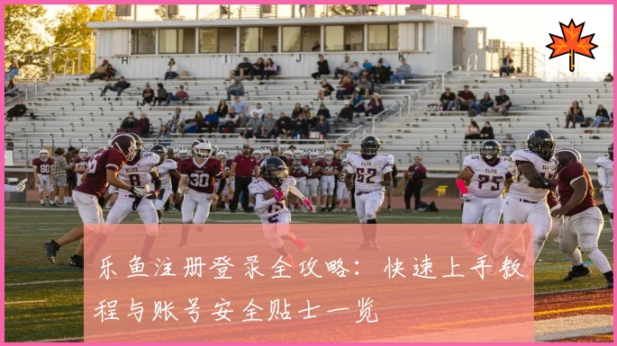 乐鱼注册登录全攻略：快速上手教程与账号安全贴士一览