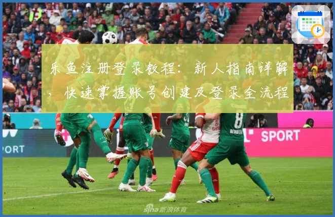 乐鱼注册登录教程：新人指南详解，快速掌握账号创建及登录全流程