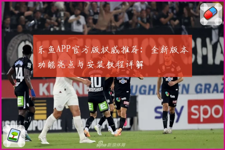 乐鱼APP官方版权威推荐：全新版本功能亮点与安装教程详解