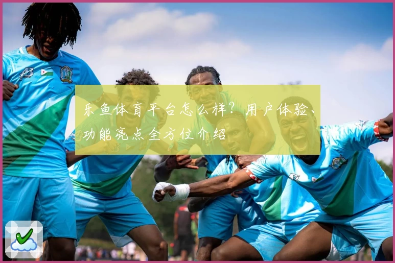 乐鱼体育平台怎么样？用户体验、功能亮点全方位介绍