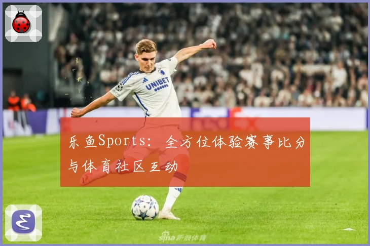 乐鱼Sports：全方位体验赛事比分与体育社区互动