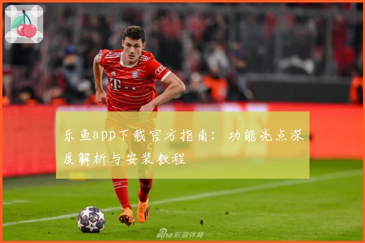 乐鱼app下载官方指南:功能亮点深度解析与安装教程