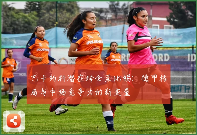 巴卡约科潜在转会莱比锡:德甲格局与中场竞争力的新变量