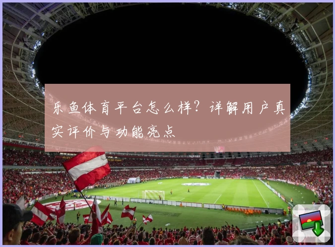 乐鱼体育平台怎么样？详解用户真实评价与功能亮点