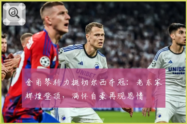 舍甫琴科力挺切尔西夺冠：老东家辉煌登顶，满怀自豪再现恩情