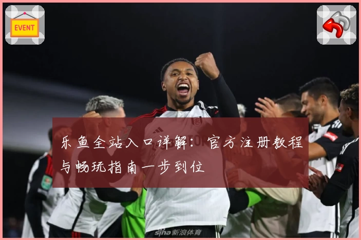 乐鱼全站入口详解：官方注册教程与畅玩指南一步到位