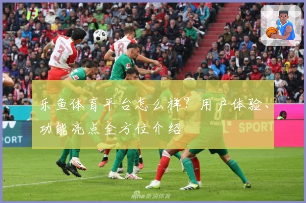 乐鱼体育平台怎么样？用户体验、功能亮点全方位介绍