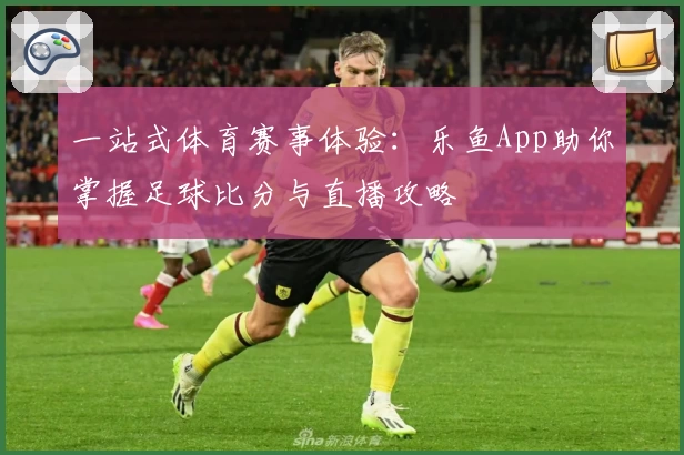 一站式体育赛事体验:乐鱼App助你掌握足球比分与直播攻略