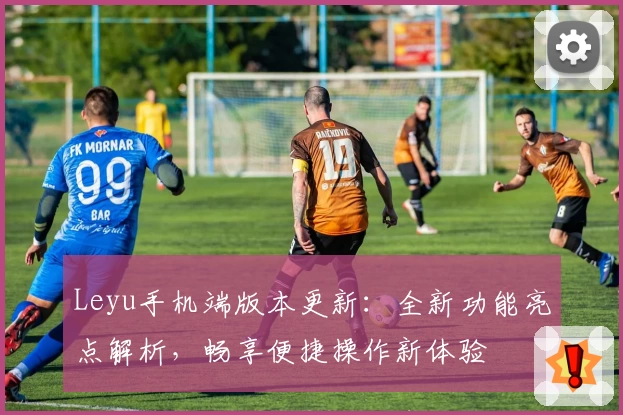 Leyu手机端版本更新:全新功能亮点解析,畅享便捷操作新体验