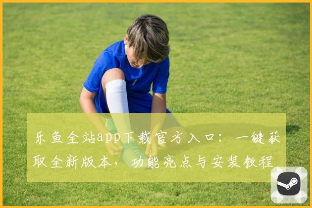 乐鱼全站app下载官方入口：一键获取全新版本，功能亮点与安装教程详解