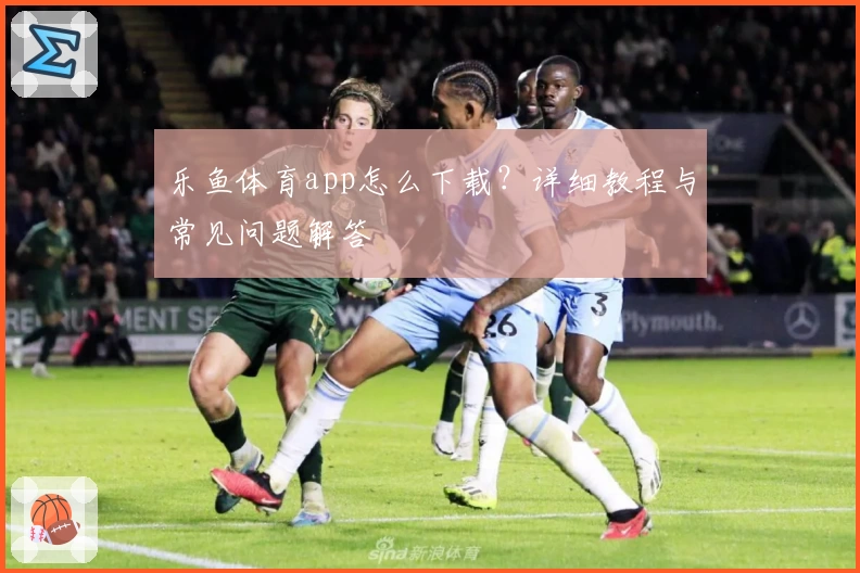 乐鱼体育app怎么下载？详细教程与常见问题解答